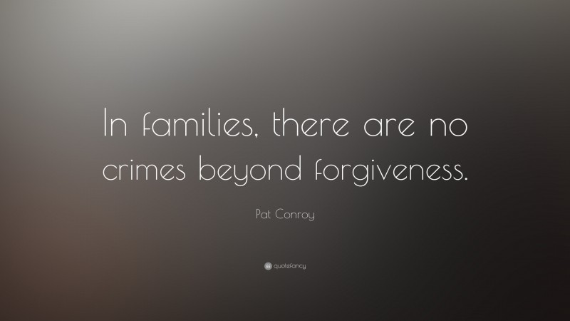Pat Conroy Quote: “In families, there are no crimes beyond forgiveness.”