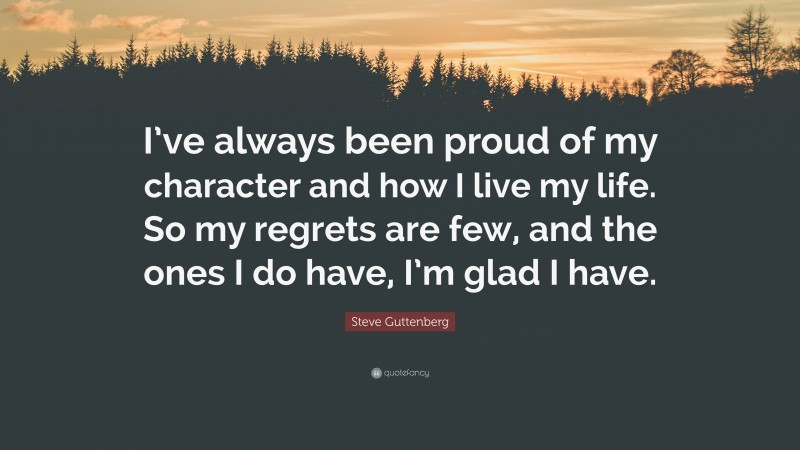 Steve Guttenberg Quote: “I’ve always been proud of my character and how I live my life. So my regrets are few, and the ones I do have, I’m glad I have.”