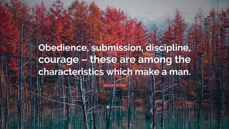 Samuel Smiles Quote: “Obedience, submission, discipline, courage – these are among the characteristics which make a man.”