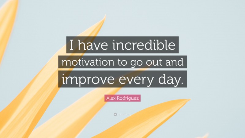 Alex Rodriguez Quote: “I have incredible motivation to go out and improve every day.”
