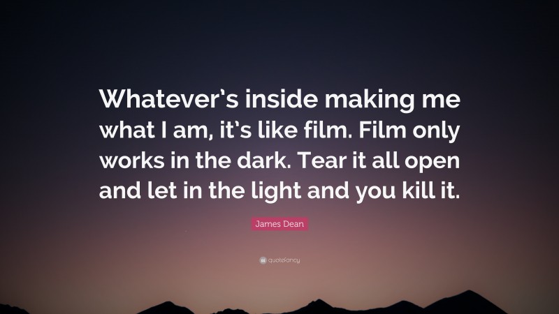 James Dean Quote: “Whatever’s inside making me what I am, it’s like film. Film only works in the dark. Tear it all open and let in the light and you kill it.”