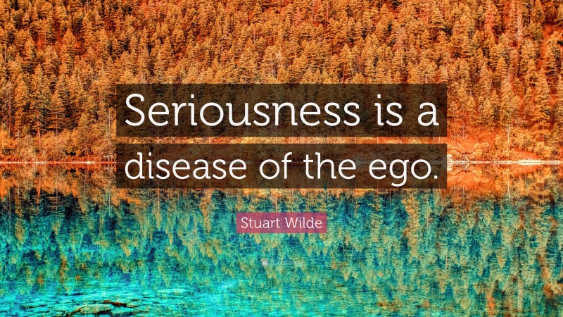 Stuart Wilde Quote: “Seriousness is a disease of the ego.”