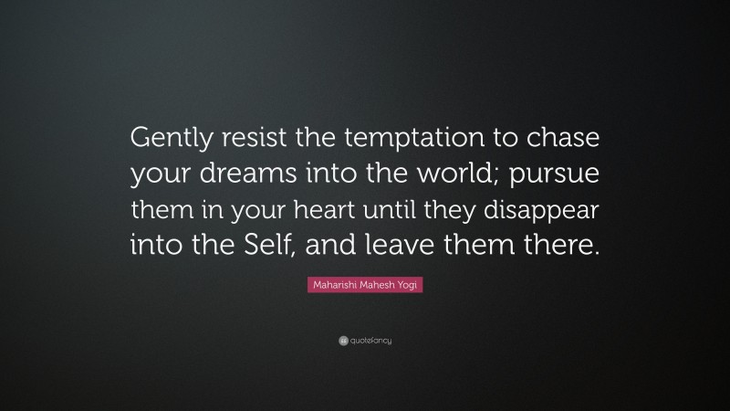 Maharishi Mahesh Yogi Quote: “Gently resist the temptation to chase your dreams into the world; pursue them in your heart until they disappear into the Self, and leave them there.”