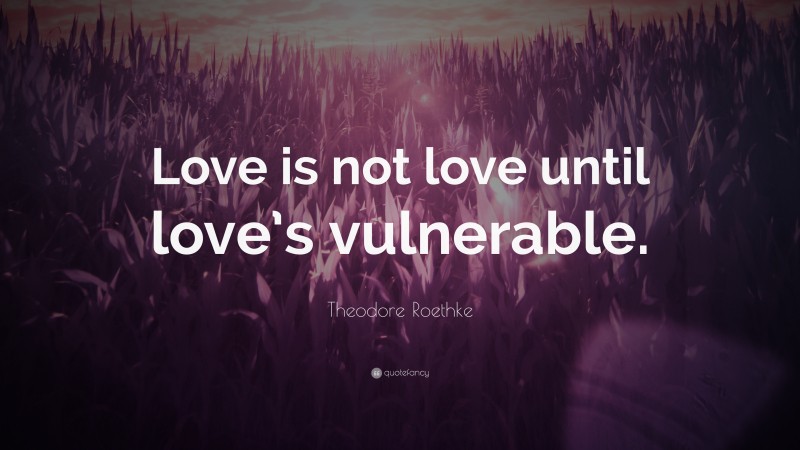 Theodore Roethke Quote: “Love is not love until love’s vulnerable.”