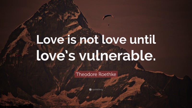 Theodore Roethke Quote: “Love is not love until love’s vulnerable.”