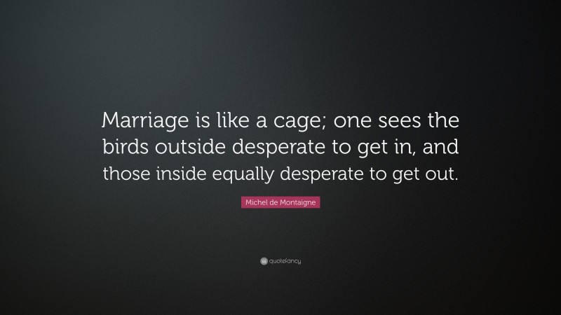 Michel de Montaigne Quote: “Marriage is like a cage; one sees the birds outside desperate to get in, and those inside equally desperate to get out.”