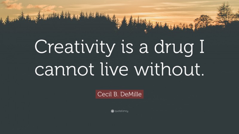 Cecil B. DeMille Quote: “Creativity is a drug I cannot live without.”