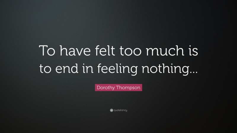 Dorothy Thompson Quote: “To have felt too much is to end in feeling nothing...”