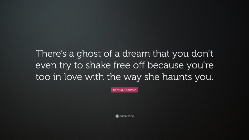Kamila Shamsie Quote: “There’s a ghost of a dream that you don’t even try to shake free off because you’re too in love with the way she haunts you.”