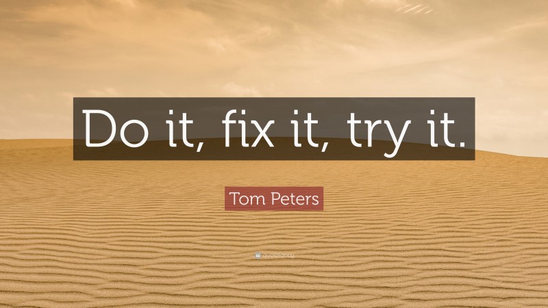 Tom Peters Quote: “Do it, fix it, try it.”