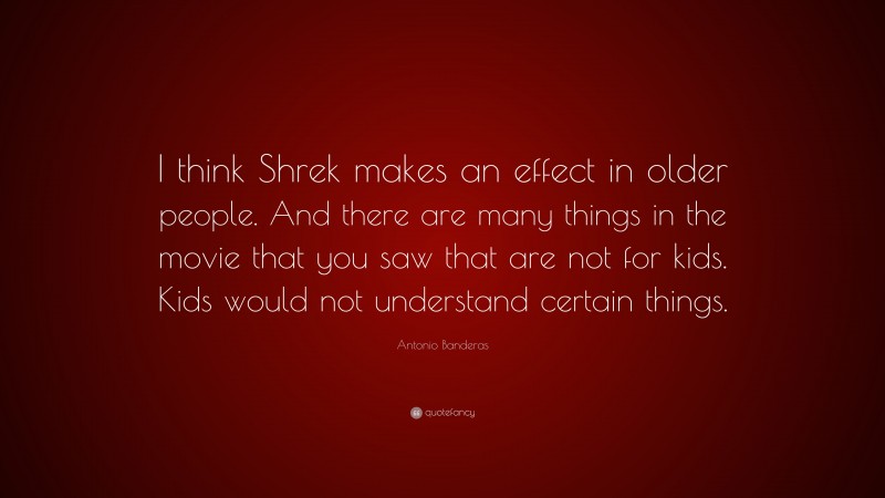 Antonio Banderas Quote: “I think Shrek makes an effect in older people. And there are many things in the movie that you saw that are not for kids. Kids would not understand certain things.”