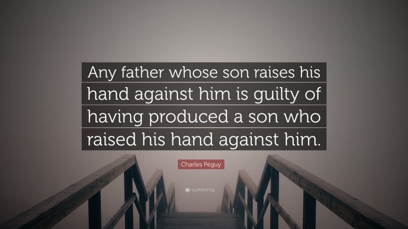 Charles Péguy Quote: “Any father whose son raises his hand against him is guilty of having produced a son who raised his hand against him.”