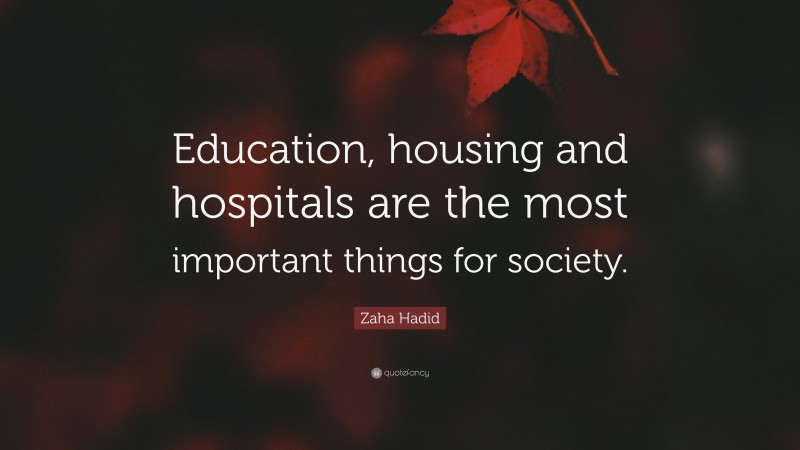 Zaha Hadid Quote: “Education, housing and hospitals are the most important things for society.”