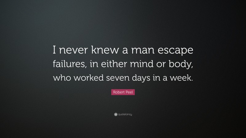 Robert Peel Quote: “I never knew a man escape failures, in either mind or body, who worked seven days in a week.”