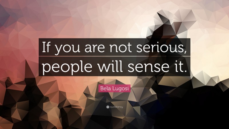 Bela Lugosi Quote: “If you are not serious, people will sense it.”