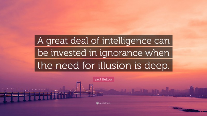 Saul Bellow Quote: “A great deal of intelligence can be invested in ignorance when the need for illusion is deep.”