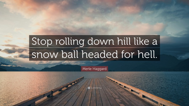 Merle Haggard Quote: “Stop rolling down hill like a snow ball headed for hell.”