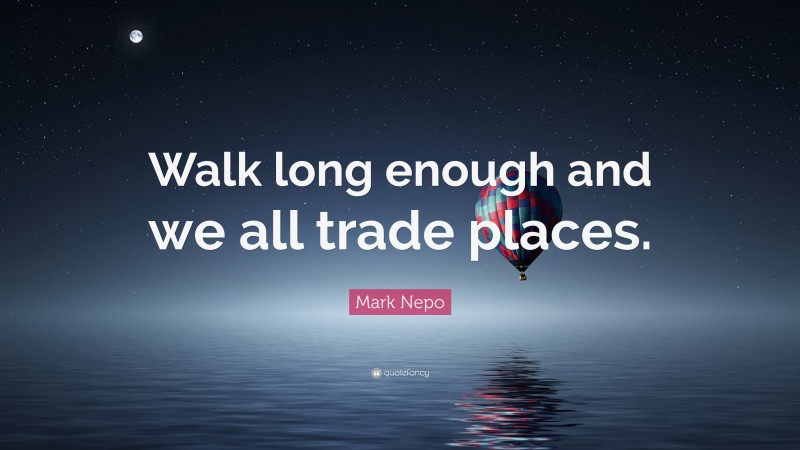 Mark Nepo Quote: “Walk long enough and we all trade places.”