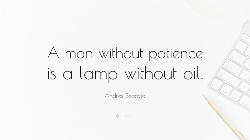 Andres Segovia Quote: “A man without patience is a lamp without oil.”