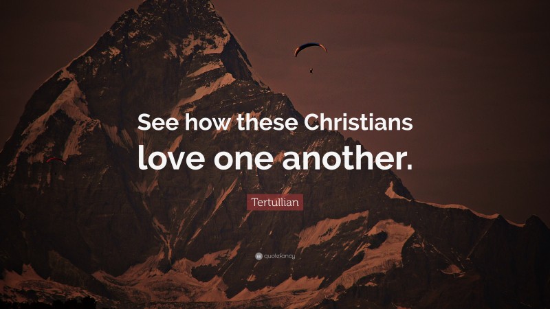 Tertullian Quote: “See how these Christians love one another.”