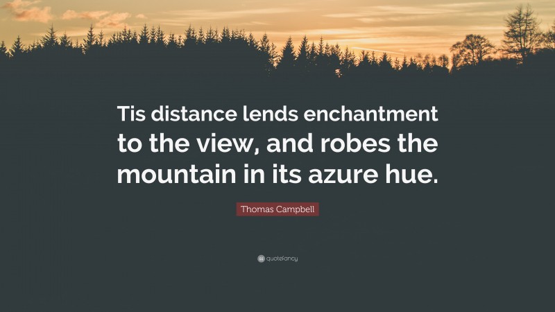 Thomas Campbell Quote: “Tis distance lends enchantment to the view, and robes the mountain in its azure hue.”