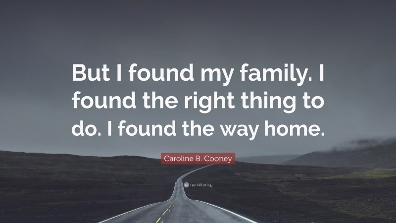Caroline B. Cooney Quote: “But I found my family. I found the right thing to do. I found the way home.”