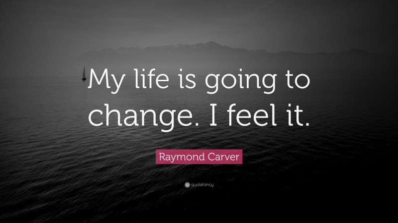 Raymond Carver Quote: “My life is going to change. I feel it.”