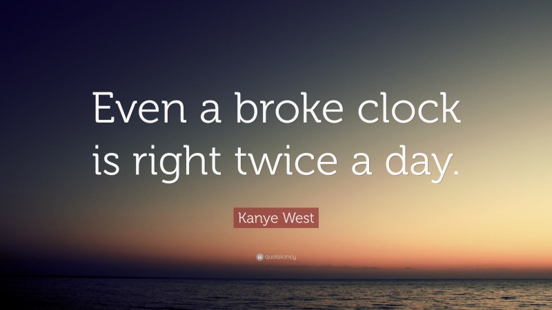 Kanye West Quote: “Even a broke clock is right twice a day.”