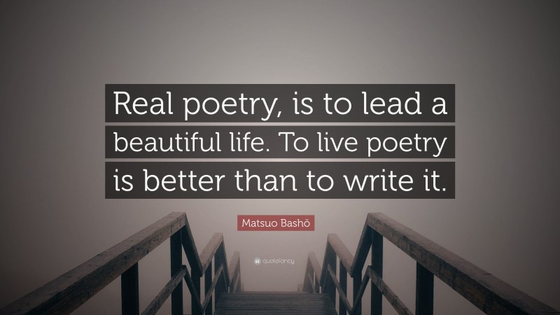 Matsuo Bashō Quote: “Real poetry, is to lead a beautiful life. To live poetry is better than to write it.”
