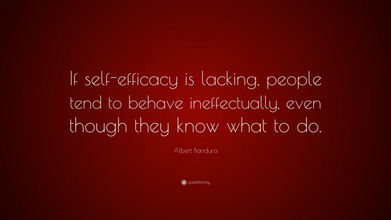 Albert Bandura Quote: “If self-efficacy is lacking, people tend to behave ineffectually, even though they know what to do.”