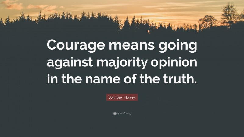 Václav Havel Quote: “Courage means going against majority opinion in the name of the truth.”