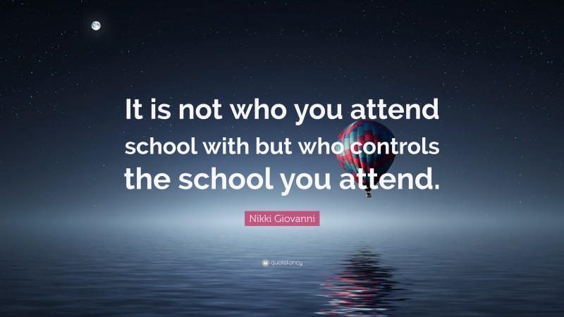 Nikki Giovanni Quote: “It is not who you attend school with but who controls the school you attend.”