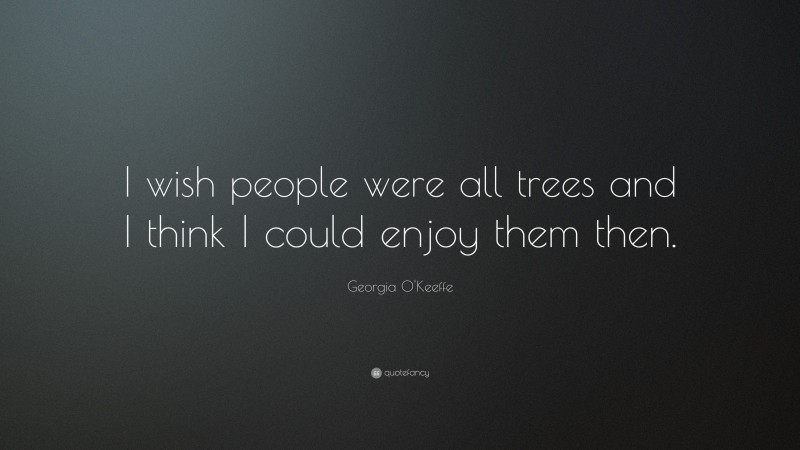 Georgia O'Keeffe Quote: “I wish people were all trees and I think I could enjoy them then.”
