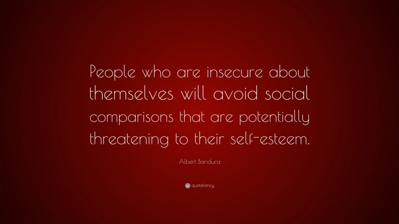 Albert Bandura Quote: “People who are insecure about themselves will avoid social comparisons that are potentially threatening to their self-esteem.”
