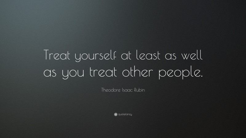 Theodore Isaac Rubin Quote: “Treat yourself at least as well as you treat other people.”