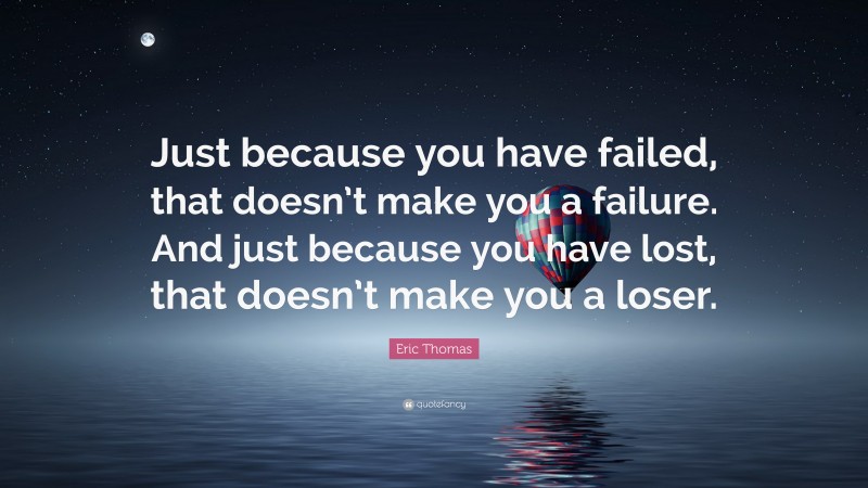 Eric Thomas Quote: “Just because you have failed, that doesn’t make you a failure. And just because you have lost, that doesn’t make you a loser.”