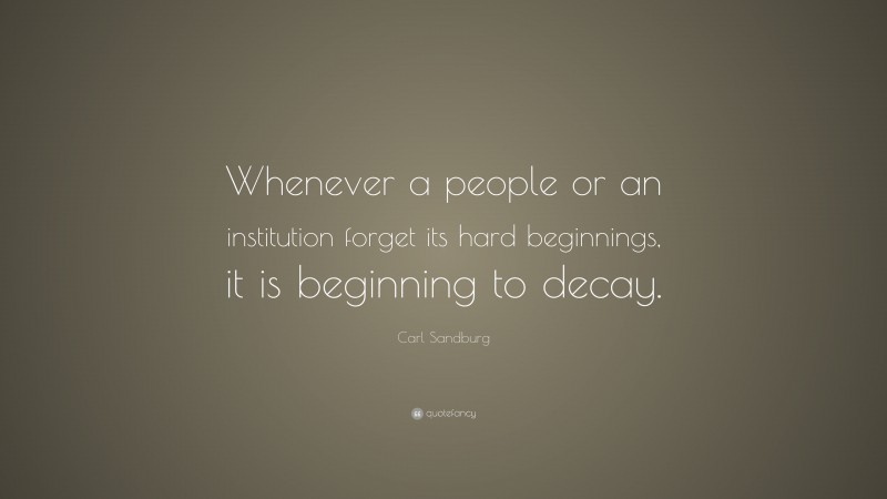 Carl Sandburg Quote: “Whenever a people or an institution forget its hard beginnings, it is beginning to decay.”