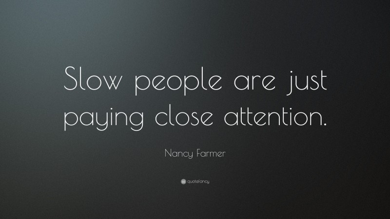 Nancy Farmer Quote: “Slow people are just paying close attention.”