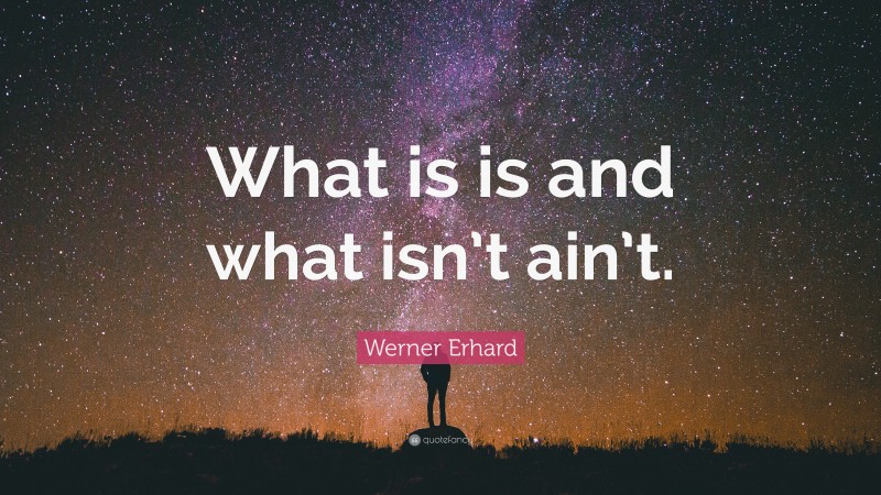 Werner Erhard Quote: “What is is and what isn’t ain’t.”