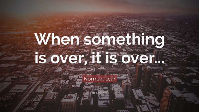 Norman Lear Quote: “When something is over, it is over...”