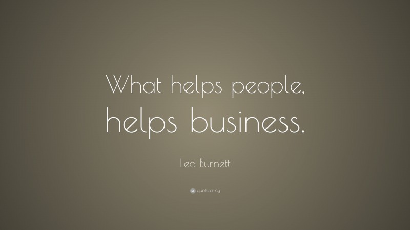 Leo Burnett Quote: “What helps people, helps business.”
