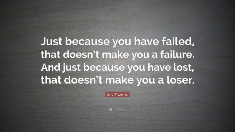Eric Thomas Quote: “Just because you have failed, that doesn’t make you a failure. And just because you have lost, that doesn’t make you a loser.”