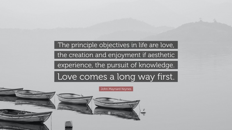 John Maynard Keynes Quote: “The principle objectives in life are love, the creation and enjoyment if aesthetic experience, the pursuit of knowledge. Love comes a long way first.”