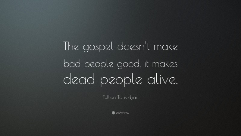 Tullian Tchividjian Quote: “The gospel doesn’t make bad people good, it makes dead people alive.”