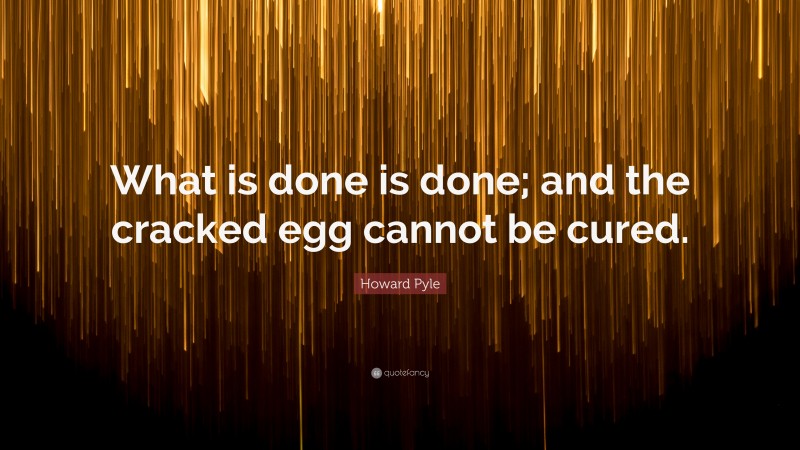 Howard Pyle Quote: “What is done is done; and the cracked egg cannot be cured.”