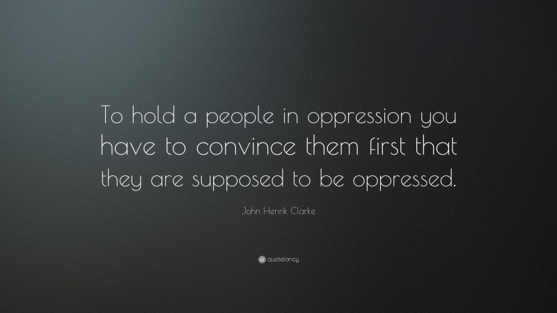 John Henrik Clarke Quote: “To hold a people in oppression you have to convince them first that they are supposed to be oppressed.”