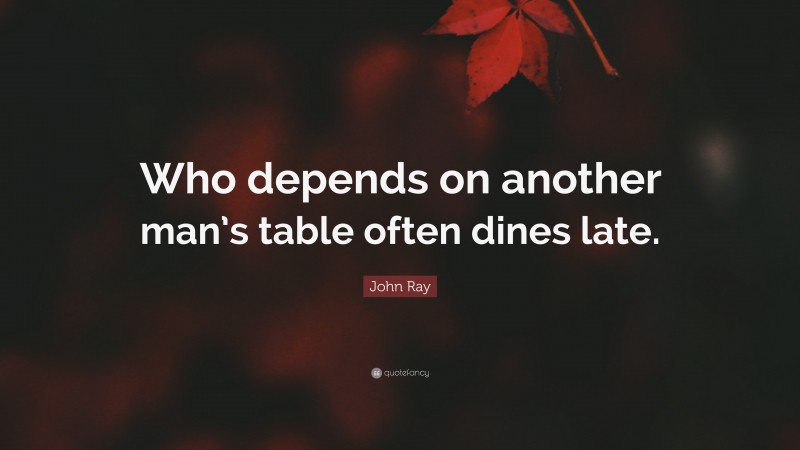 John Ray Quote: “Who depends on another man’s table often dines late.”