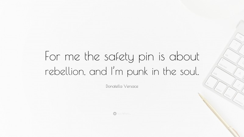 Donatella Versace Quote: “For me the safety pin is about rebellion, and I’m punk in the soul.”