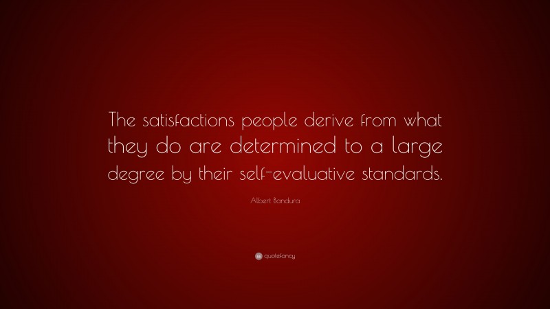 Albert Bandura Quote: “The satisfactions people derive from what they do are determined to a large degree by their self-evaluative standards.”