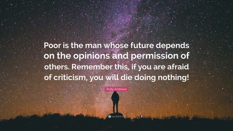 Andy Andrews Quote: “Poor is the man whose future depends on the opinions and permission of others. Remember this, if you are afraid of criticism, you will die doing nothing!”